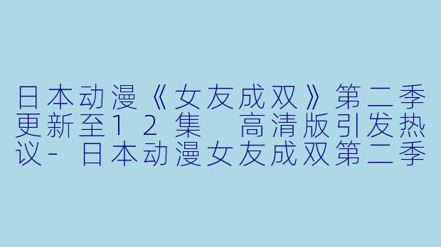 日本动漫《女友成双》第二季更新至12集 高清版引发热议-日本动漫女友成双第二季更新至12集高清版