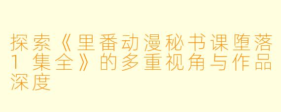 探索《里番动漫秘书课堕落1集全》的多重视角与作品深度