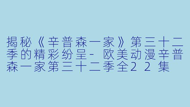 揭秘《辛普森一家》第三十二季的精彩纷呈-欧美动漫辛普森一家第三十二季全22集