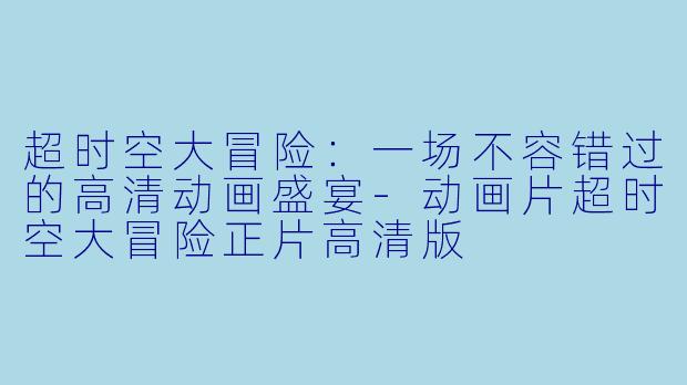 超时空大冒险：一场不容错过的高清动画盛宴-动画片超时空大冒险正片高清版
