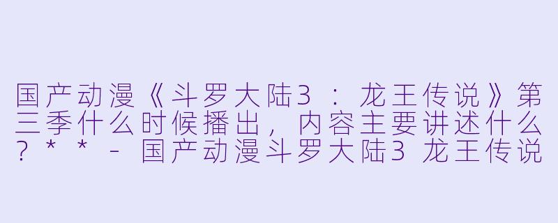 国产动漫《斗罗大陆3:龙王传说》第三季什么时候播出,内容主要讲述什么?**