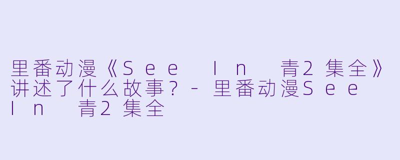 里番动漫《See In 青2集全》讲述了什么故事?