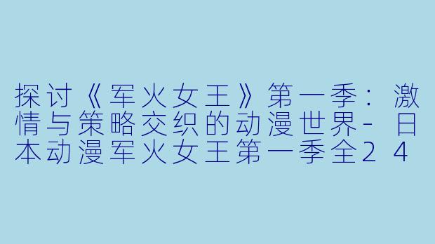 探讨《军火女王》第一季：激情与策略交织的动漫世界-日本动漫军火女王第一季全24集