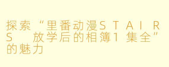 探索“里番动漫STAIRS 放学后的相簿1集全”的魅力
