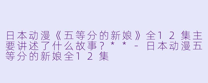 日本动漫《五等分的新娘》全12集主要讲述了什么故事?**