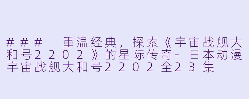 ### 重温经典，探索《宇宙战舰大和号2202》的星际传奇-日本动漫宇宙战舰大和号2202全23集