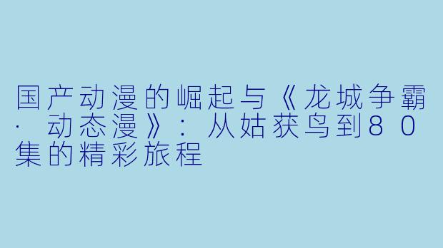 国产动漫的崛起与《龙城争霸·动态漫》:从姑获鸟到80集的精彩旅程