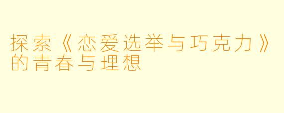 探索《恋爱选举与巧克力》的青春与理想
