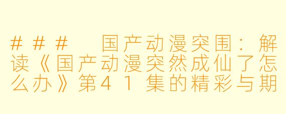 ### 国产动漫突围:解读《国产动漫突然成仙了怎么办》第41集的精彩与期待