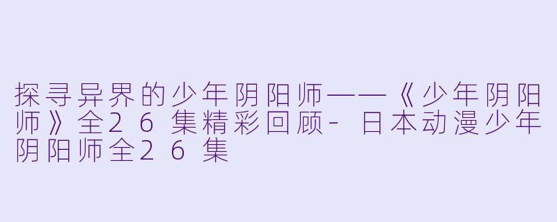 探寻异界的少年阴阳师——《少年阴阳师》全26集精彩回顾