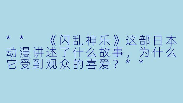 ** 《闪乱神乐》这部日本动漫讲述了什么故事,为什么它受到观众的喜爱?**