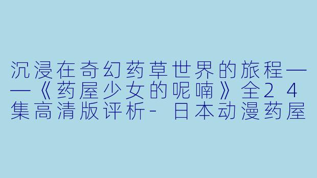 沉浸在奇幻药草世界的旅程——《药屋少女的呢喃》全24集高清版评析-日本动漫药屋少女的呢喃全24集高清版