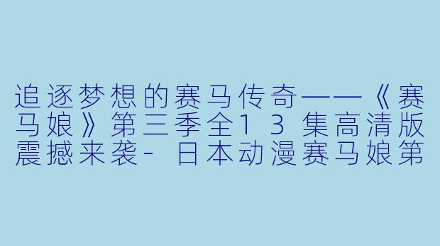 追逐梦想的赛马传奇——《赛马娘》第三季全13集高清版震撼来袭-日本动漫赛马娘第三季全13集高清版
