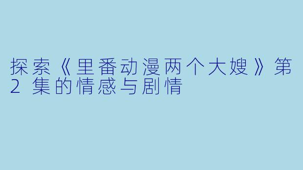 探索《里番动漫两个大嫂》第2集的情感与剧情