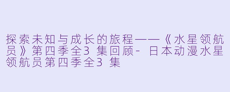 探索未知与成长的旅程——《水星领航员》第四季全3集回顾-日本动漫水星领航员第四季全3集