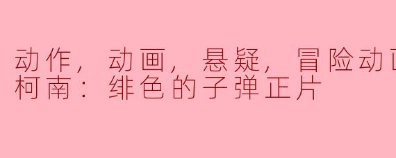 动作,动画,悬疑,冒险动画片名侦探柯南：绯色的子弹正片