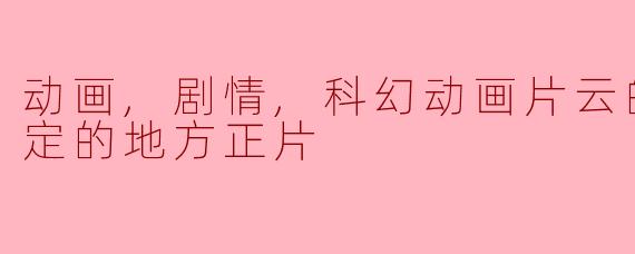 动画,剧情,科幻动画片云的彼端，约定的地方正片