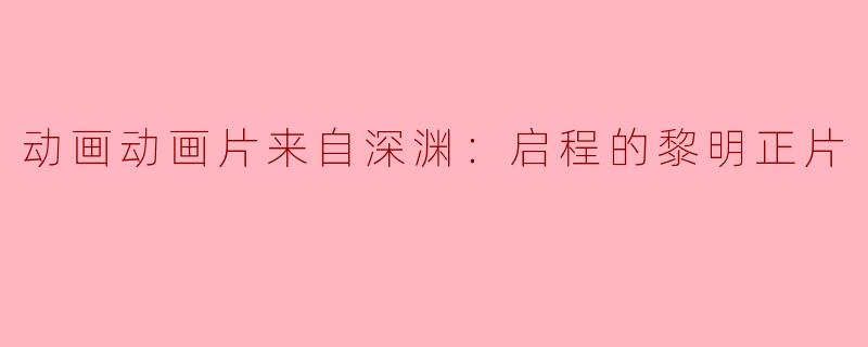 动画动画片来自深渊：启程的黎明正片