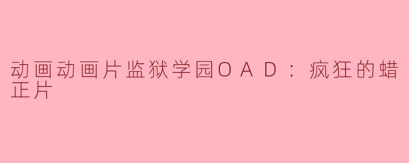 探秘《监狱学园OAD：疯狂的蜡正片》：一场视觉与剧情的双重盛宴