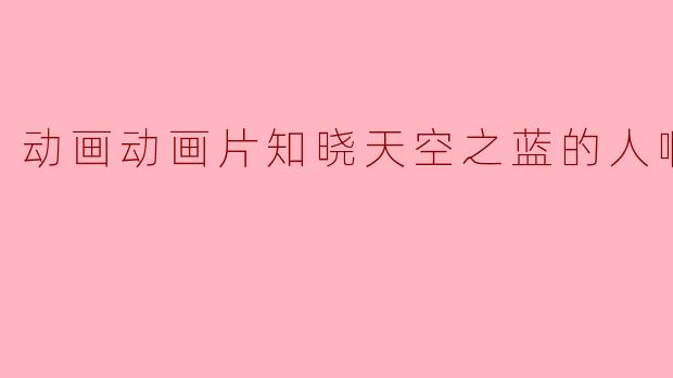 动画动画片知晓天空之蓝的人啊正片