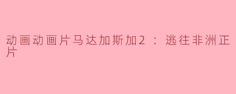 马达加斯加2：逃往非洲这部动画片主要讲了什么故事？**