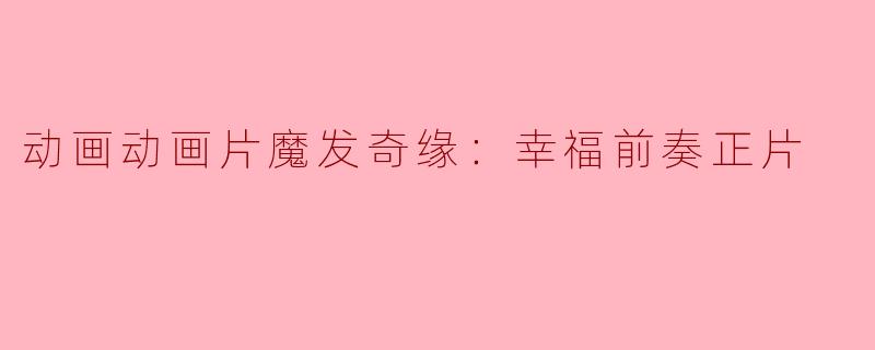 动画动画片魔发奇缘：幸福前奏正片