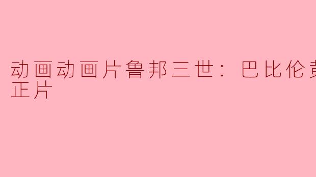 动画片《鲁邦三世：巴比伦黄金传说》的主要情节是什么？**