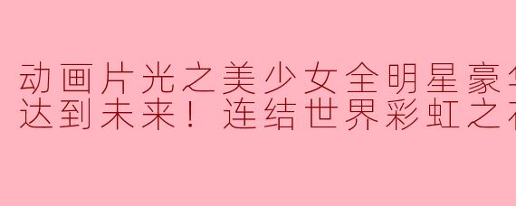 动画片光之美少女全明星豪华版3：传达到未来！连结世界彩虹之花！正片