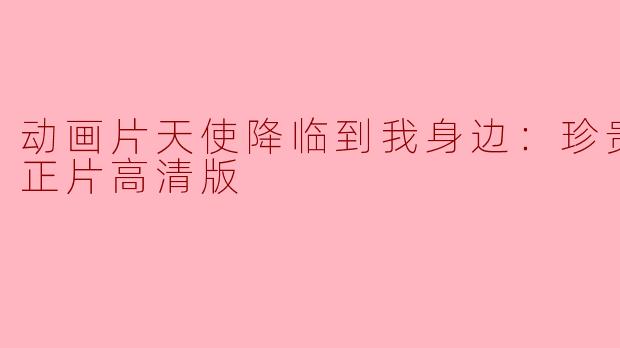 动画片天使降临到我身边：珍贵的朋友正片高清版