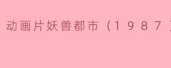 探讨1987年动画片《妖兽都市》的独特魅力