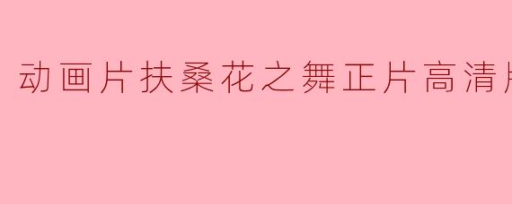 ### 动画片《扶桑花之舞》高清版全景呈现