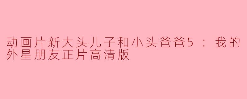 动画片新大头儿子和小头爸爸5：我的外星朋友正片高清版
