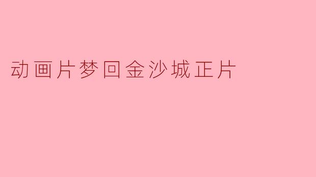 动画片《梦回金沙城》的主要故事情节是什么?