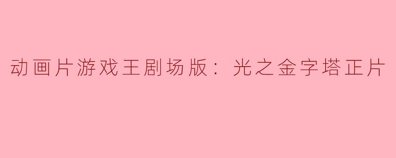 重温经典：动画片《游戏王剧场版：光之金字塔》正片解析