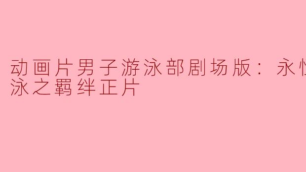 动画片男子游泳部剧场版《永恒的混合泳之羁绊》有哪些主要角色和故事情节？**