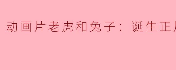 ### 动画片《老虎和兔子：诞生正片》——友情与勇气的奇幻旅程