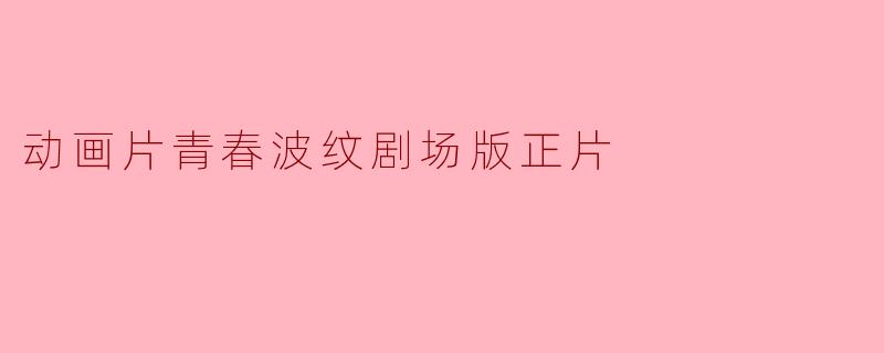 动画片《青春波纹剧场版》的主要剧情是什么?