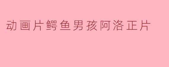 动画片《鳄鱼男孩阿洛》主要讲述了什么故事?**