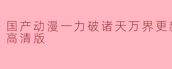 国产动漫《一力破诸天万界》更新至04集高清版:热血与幻想的完美结合