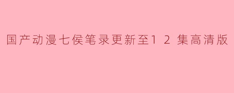 国产动漫《七侯笔录》全新高清版更新至第12集,引发热议