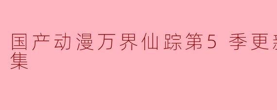 ### 《万界仙踪》第五季更新至226集,热血继续燃烧