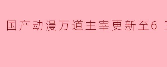 国产动漫万道主宰更新至63集高清版