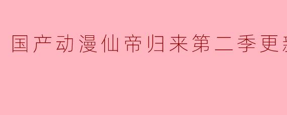 国产动漫仙帝归来第二季更新至60集