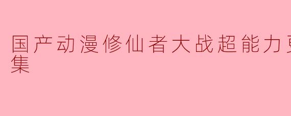 国产动漫修仙者大战超能力更新至52集