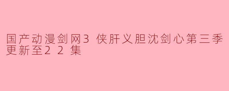 国产动漫剑网3侠肝义胆沈剑心第三季更新至22集