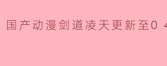国产动漫《剑道凌天》更新至第04集的高清版有什么亮点和看点?