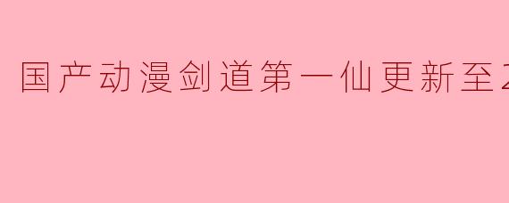 国产动漫剑道第一仙更新至29集