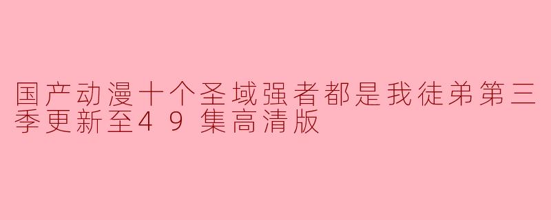国产动漫《十个圣域强者都是我徒弟》第三季更新至49集,精彩不断!