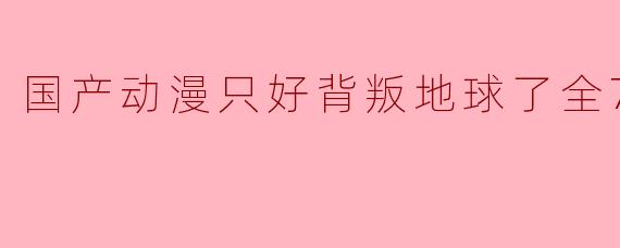 国产动漫《只好背叛地球了》有哪些看点和主题?