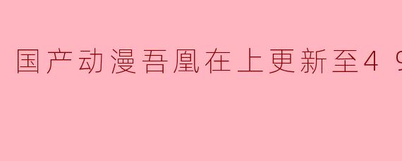 国产动漫吾凰在上更新至49集